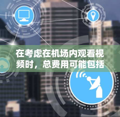 在考虑在机场内观看视频时,总费用可能包括以下几个方面 在考虑在机场内观看视频时,总费用可能包括以下几个方面