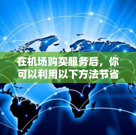 在机场购买服务后，你可以利用以下方法节省时间和费用