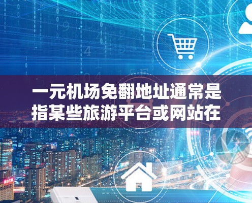一元机场免翻地址通常是指某些旅游平台或网站在展示机场地址时,显示为一元或免费版本,而实际地址需要通过其他方式获取。这种情况下,您可以通过以下步骤来翻转地址