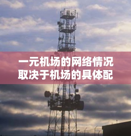 一元机场的网络情况取决于机场的具体配置和设备的连接方式。以下是一些可能的情况和建议 一元机场的网络情况取决于机场的具体配置和设备的连接方式。以下是一些可能的情况和建议