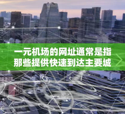 一元机场的网址通常是指那些提供快速到达主要城市的机场,例如上海、北京、广州等。如果您的网址www.aero.com打不开,可能是由于该网站不存在,或者访问时遇到了问题。建议您直接访问正确的网址,例如 一元机场的网址通常是指那些提供快速到达主要城市的机场,例如上海、北京、广州等。如果您的网址www.aero.com打不开,可能是由于该网站不存在,或者访问时遇到了问题。建议您直接访问正确的网址,例如