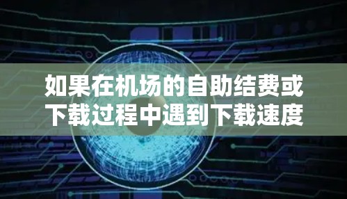 如果在机场的自助结费或下载过程中遇到下载速度较慢的问题，可能是由于多种原因引起的。以下是可能的原因和解决方案