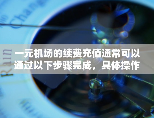 一元机场的续费充值通常可以通过以下步骤完成,具体操作可能会因机场或银行的不同而略有差异 一元机场的续费充值通常可以通过以下步骤完成,具体操作可能会因机场或银行的不同而略有差异