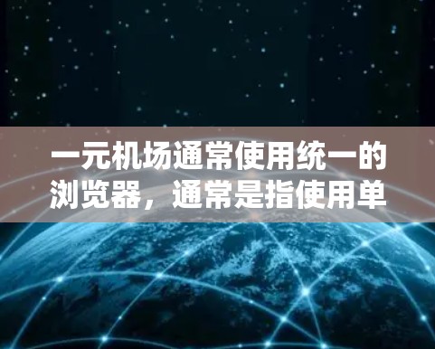 一元机场通常使用统一的浏览器,通常是指使用单一的浏览器,如Chrome浏览器,而不是跨平台浏览器。以下是一些关于一元机场使用浏览器的常见问题及解决方法
