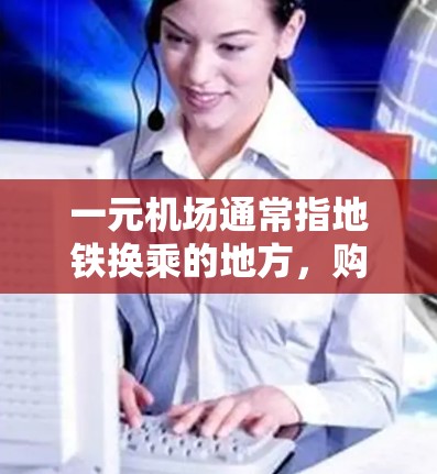 一元机场通常指地铁换乘的地方,购买票价可能会有多种优惠活动,以下是一些可能的优惠信息,供你参考