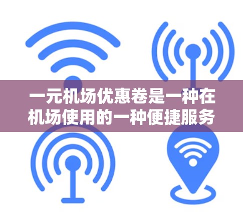 一元机场优惠卷是一种在机场使用的一种便捷服务,旨在通过购买优惠卷来享受更经济的旅行体验。以下是对该优惠卷的详细分析