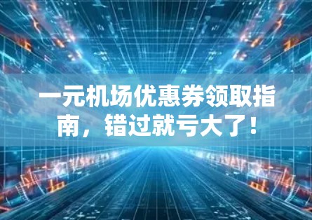 一元机场优惠券领取指南,错过就亏大了!
