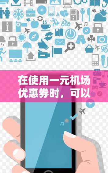 在使用一元机场优惠券时,可以按照以下步骤操作