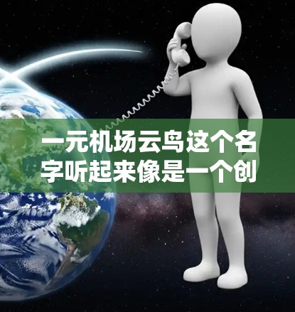 一元机场云鸟这个名字听起来像是一个创意性十足的游戏、应用或产品标题,可能结合了一元(价格低廉)与机场(机场)以及云鸟(可能指飞行云服务或导航服务)以下是一些可能的解释和建议
