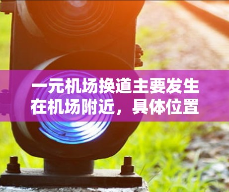 一元机场换道主要发生在机场附近,具体位置包括换道口和换道机。以下是对主要机场的换道情况的总结