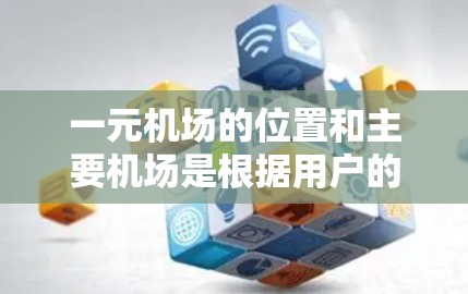 一元机场的位置和主要机场是根据用户的需求和航班类型来选择的。以下是一元机场的位置和主要机场