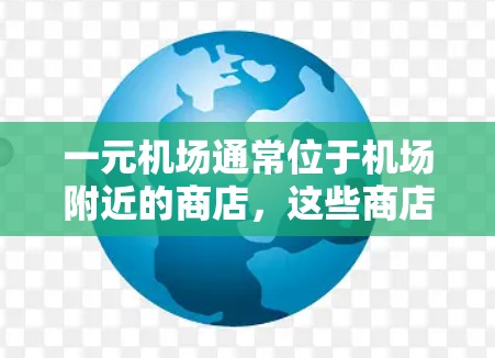 一元机场通常位于机场附近的商店,这些商店通常提供多种服务,包括补给、礼品、银行账户、信用卡等。以下是几个主要的商店和其他城市的例子