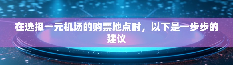 在选择一元机场的购票地点时,以下是一步步的建议