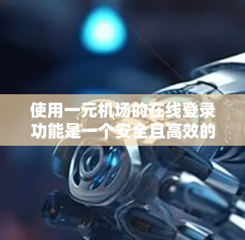 使用一元机场的在线登录功能是一个安全且高效的过程,以下是一步步的指南