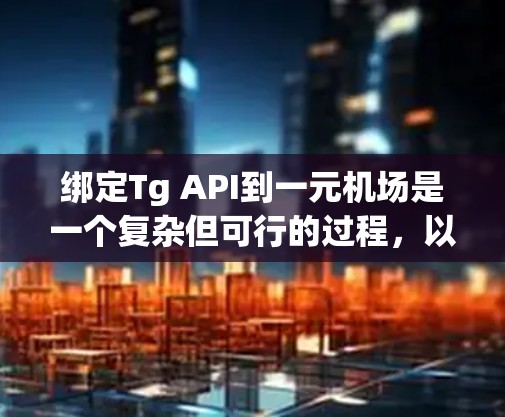 绑定Tg API到一元机场是一个复杂但可行的过程,以下是详细的步骤指南