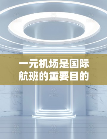 一元机场是国际航班的重要目的地,为旅客提供便捷的出行服务。以下是一元机场翻译成中文的建议