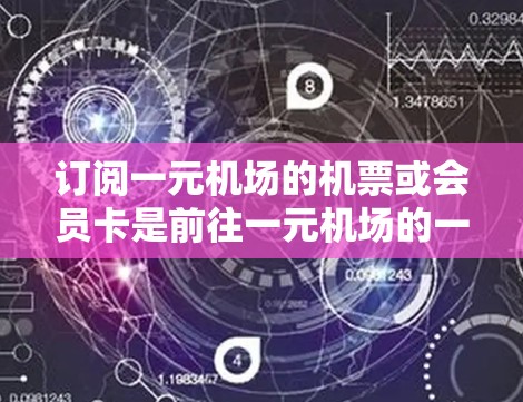 订阅一元机场的机票或会员卡是前往一元机场的一种方便方式,以下是一个清晰的步骤指南