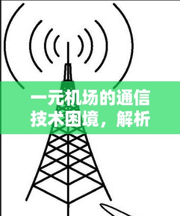 一元机场的通信技术困境,解析网络瓶颈与通信优化