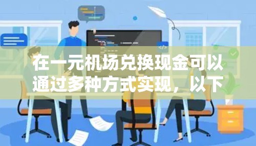 在一元机场兑换现金可以通过多种方式实现,以下是一些常见的兑换方法