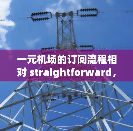 一元机场的订阅流程相对 straightforward,主要涉及使用手机应用程序进行操作。以下是一个清晰的步骤指南