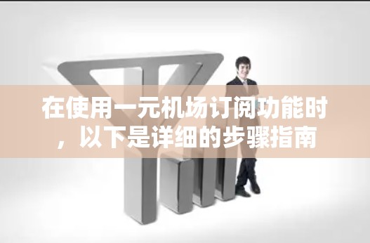 在使用一元机场订阅功能时,以下是详细的步骤指南