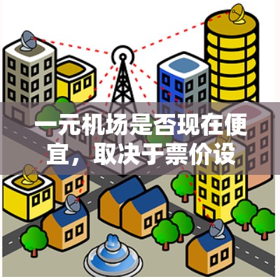 一元机场是否现在便宜,取决于票价设置、运营成本以及政策影响等多方面因素。以下是详细的分析