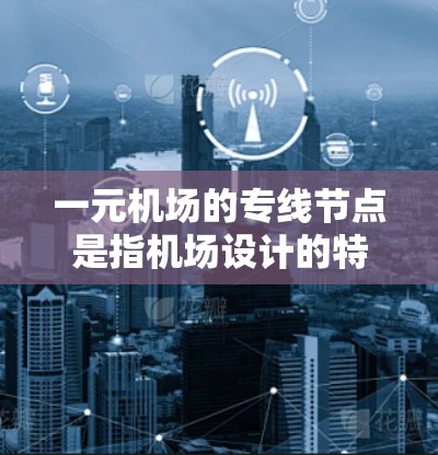 一元机场的专线节点是指机场设计的特别区域,专为处理主要的航线或航点而设,通常位于机场内部。这些节点通过集中运营,显著提高机场的效率和资源利用。以下是对这一概念的详细解析 一元机场的专线节点是指机场设计的特别区域,专为处理主要的航线或航点而设,通常位于机场内部。这些节点通过集中运营,显著提高机场的效率和资源利用。以下是对这一概念的详细解析