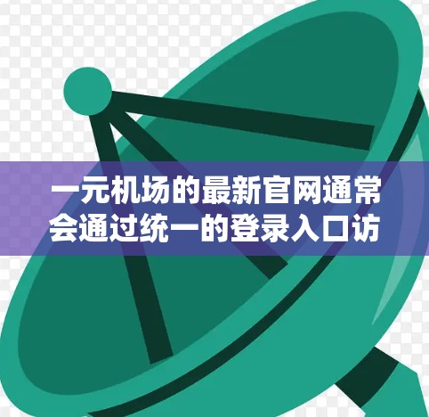一元机场的最新官网通常会通过统一的登录入口访问，方便用户直接进入机场官网。以下是建议的访问方式和链接