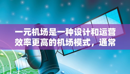 一元机场是一种设计和运营效率更高的机场模式,通常指在一个机场中仅有一个或少数登机室,以减少资源的浪费和乘客的等待时间。以下是对一元机场的详细分析