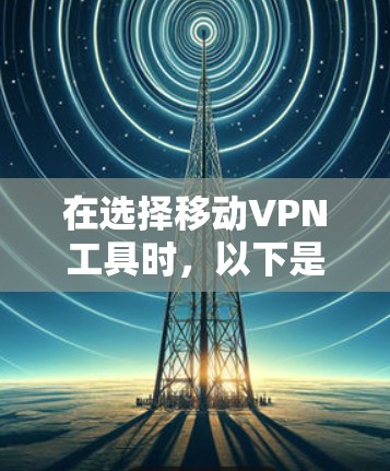 在选择移动VPN工具时,以下是一个清晰的指南,帮助你做出明智的决定