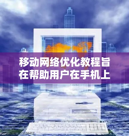 移动网络优化教程旨在帮助用户在手机上有效配置和管理网络,提升用户体验。以下是教程的核心内容和步骤 移动网络优化教程旨在帮助用户在手机上有效配置和管理网络,提升用户体验。以下是教程的核心内容和步骤