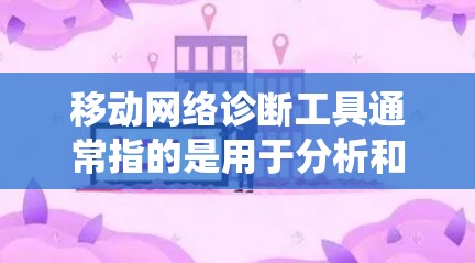 移动网络诊断工具通常指的是用于分析和诊断移动网络设备、网络系统或网络设备故障的工具。这些工具可以帮助用户了解网络设备的状态、性能、配置问题以及网络连接的状况，从而更好地进行网络管理、优化和故障修复