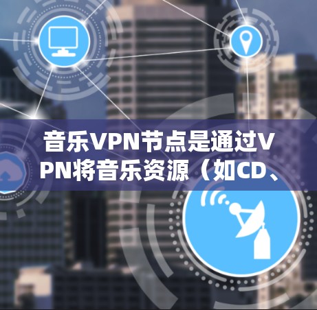 音乐VPN节点是通过VPN将音乐资源（如CD、MP3、WAV等）传输到目标服务器，通常用于获取音乐资源。然而，VPN节点本身并不具备音乐版权的合法性，因此需要谨慎使用