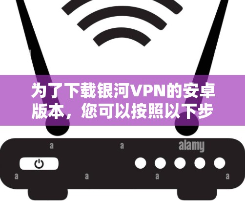 为了下载银河VPN的安卓版本，您可以按照以下步骤操作