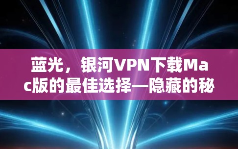 蓝光，银河VPN下载Mac版的最佳选择—隐藏的秘密，超值价格，值得拥有？