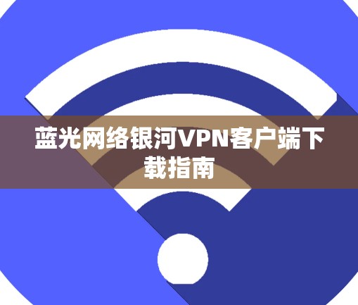蓝光网络银河VPN客户端下载指南 蓝光网络银河VPN客户端下载指南