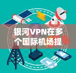 银河VPN在多个国际机场提供VPN服务，包括美国、欧洲、亚洲和非洲。根据银河VPN的运营情况，以下是推荐的几个机场节点，并分析其稳定性