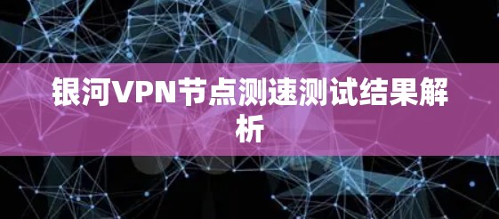 银河VPN节点测速测试结果解析 银河VPN节点测速测试结果解析