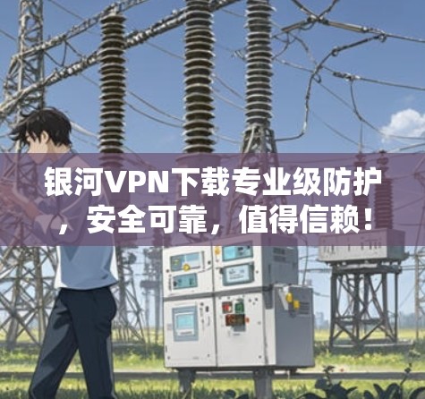 银河VPN下载专业级防护，安全可靠，值得信赖！