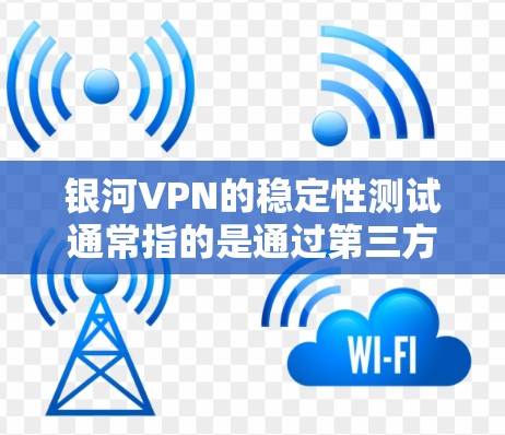 银河VPN的稳定性测试通常指的是通过第三方测试工具来评估其网络连接的稳定性、延迟以及安全性能。以下是一些可能相关的信息和测试结果