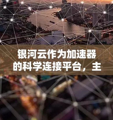 银河云作为加速器的科学连接平台,主要通过以下方式实现加速器与银河云的科学连接 银河云作为加速器的科学连接平台,主要通过以下方式实现加速器与银河云的科学连接