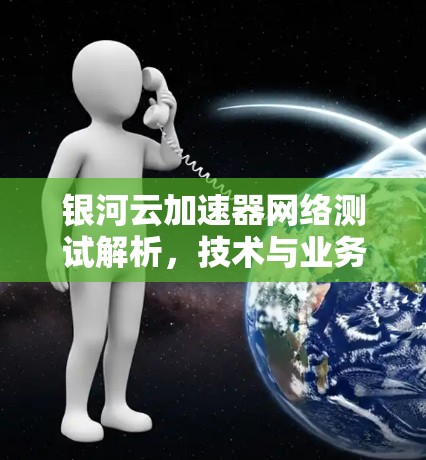 银河云加速器网络测试解析,技术与业务的深度融合 银河云加速器网络测试解析,技术与业务的深度融合