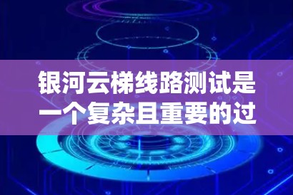 银河云梯线路测试是一个复杂且重要的过程,涉及电力系统和设备的可靠性和稳定性。以下是详细的步骤和注意事项 银河云梯线路测试是一个复杂且重要的过程,涉及电力系统和设备的可靠性和稳定性。以下是详细的步骤和注意事项