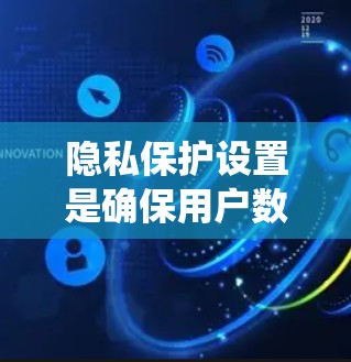 隐私保护设置是确保用户数据安全的 crucial 指标。以下是一个系统化的指南,帮助您理解和执行隐私保护设置