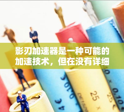 影刃加速器是一种可能的加速技术,但在没有详细信息的情况下,无法提供确切的定义或详细解释。以下是一些可能的解释和扩展 影刃加速器是一种可能的加速技术,但在没有详细信息的情况下,无法提供确切的定义或详细解释。以下是一些可能的解释和扩展