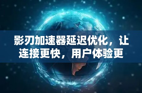 影刃加速器延迟优化,让连接更快,用户体验更好