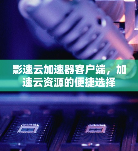 影速云加速器客户端,加速云资源的便捷选择
