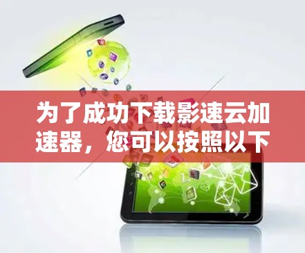 为了成功下载影速云加速器,您可以按照以下步骤操作
