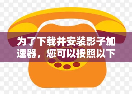 为了下载并安装影子加速器,您可以按照以下步骤进行