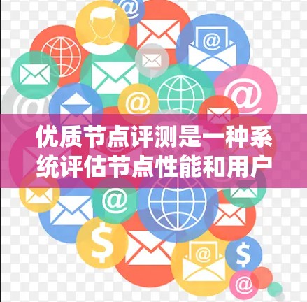 优质节点评测是一种系统评估节点性能和用户体验的评估方法,旨在帮助节点团队优化,同时提升整体体验。以下是对优质节点评测的系统性总结